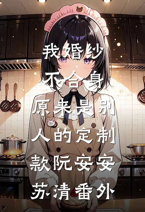 我婚纱不合身，原来是别人的定制款阮安安苏清 番外