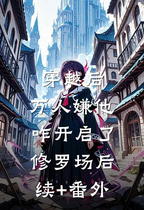 穿越后，万人嫌他咋开启了修罗场后续+番外