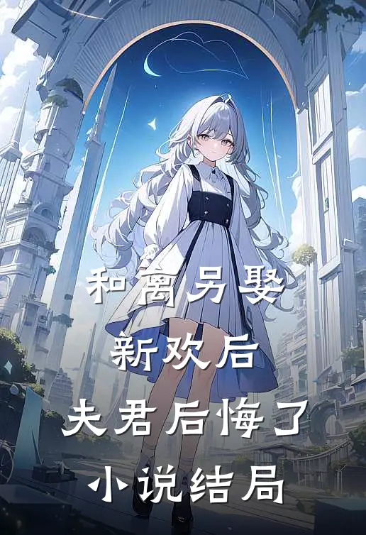 和离另娶新欢后,夫君后悔了结局