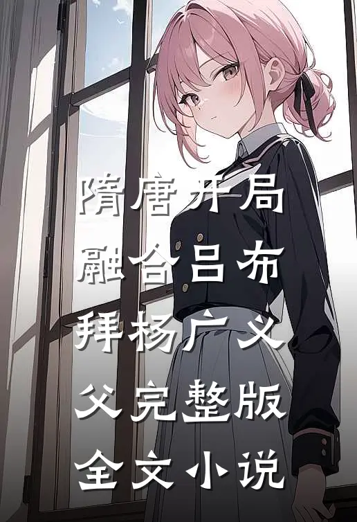 隋唐开局融合吕布拜杨广义父完整版全文小说