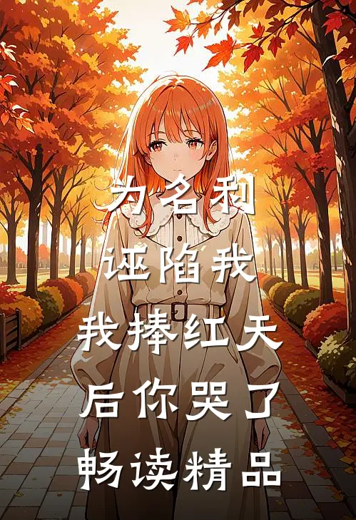 为名利诬陷我，我捧红天后你哭了畅读精品