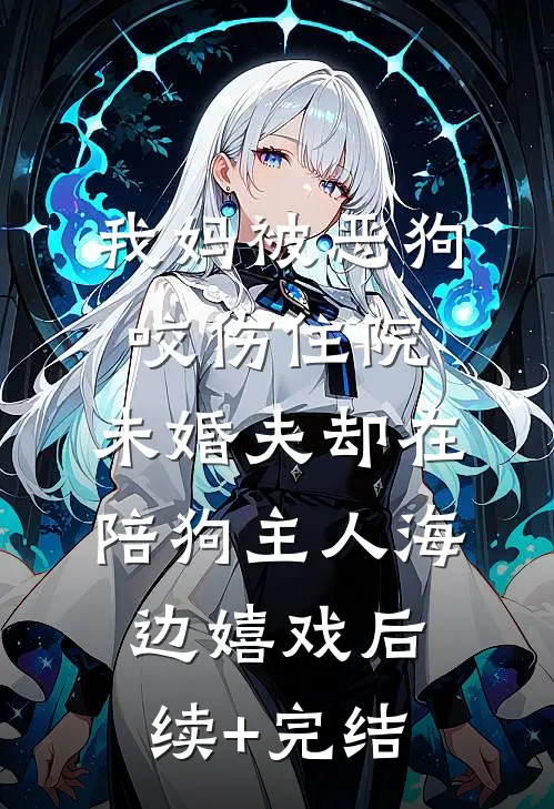 我妈被恶狗咬伤住院，未婚夫却在陪狗主人海边嬉戏后续+完结