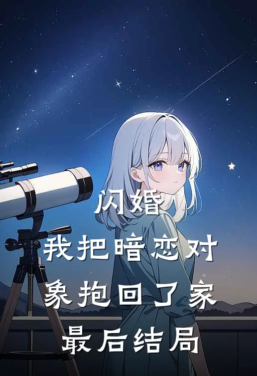 闪婚,我把暗恋对象抱回了家最后结局是