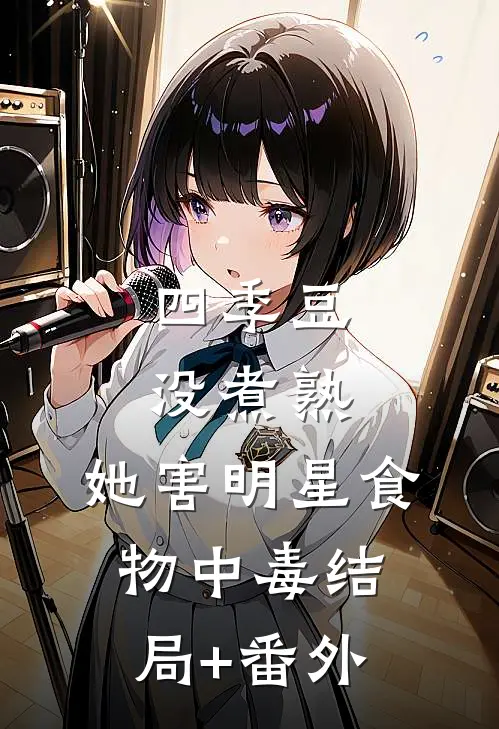 四季豆没煮熟，她害明星食物中毒结局+番外