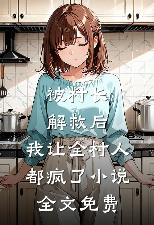 被村长解救后,我让全村人都疯了全文免费阅读