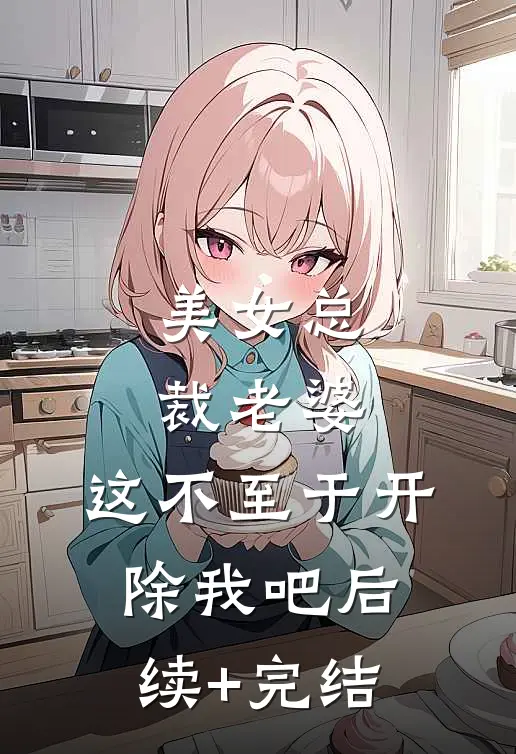 美女总裁老婆，这不至于开除我吧后续+完结