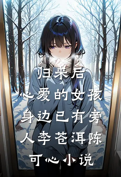 归来后，心爱的女孩身边已有旁人李苍洱陈可心小说
