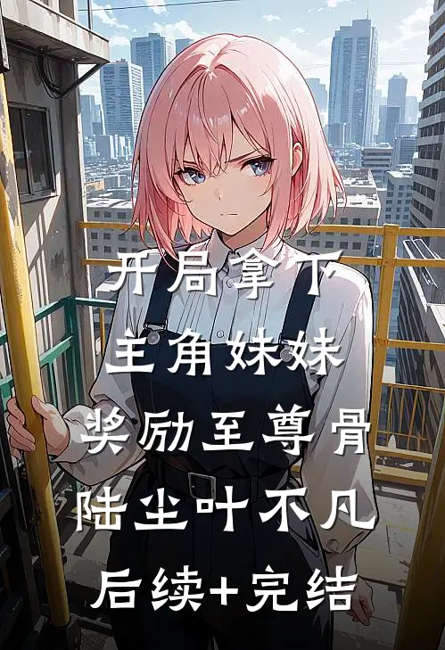 开局拿下主角妹妹，奖励至尊骨陆尘叶不凡后续+完结