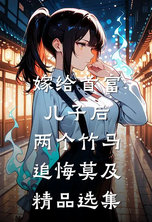 嫁给首富儿子后，两个竹马追悔莫及精品选集