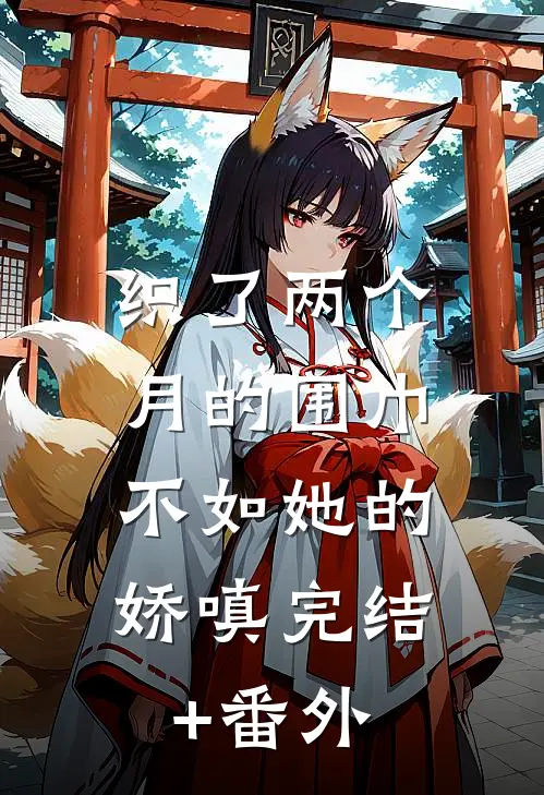织了两个月的围巾，不如她的娇嗔完结+番外