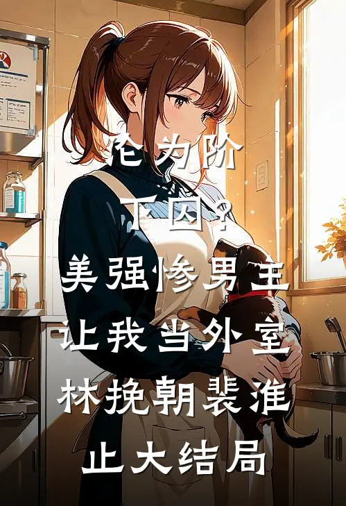 沦为阶下囚？美强惨男主让我当外室林挽朝裴淮止大结局