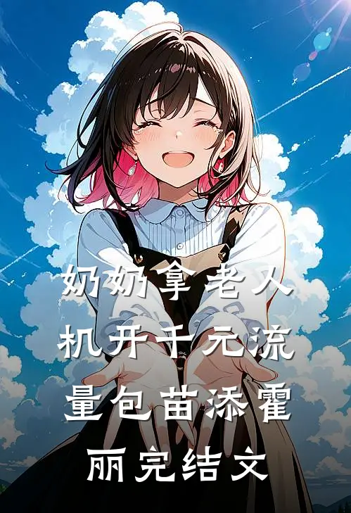 奶奶拿老人机开千元流量包苗添霍丽完结文