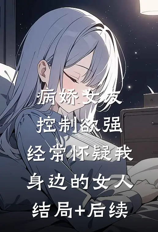 病娇女友控制欲强，经常怀疑我身边的女人结局+后续
