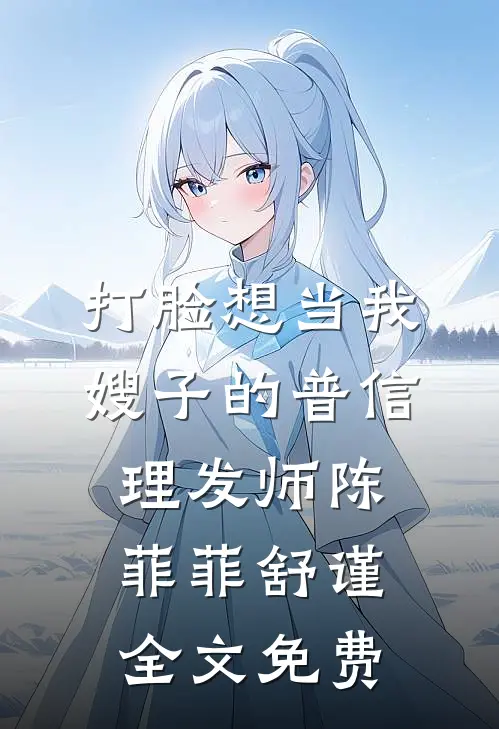 打脸想当我嫂子的普信理发师陈菲菲舒谨全文免费