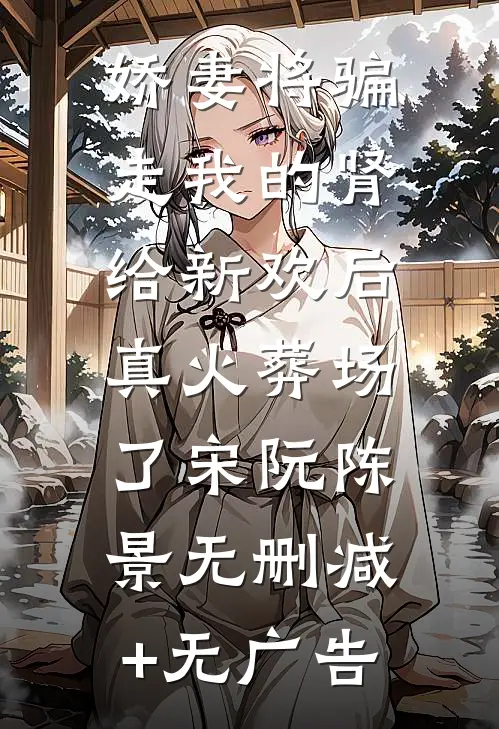 娇妻将骗走我的肾给新欢后，真火葬场了宋阮陈景无删减+无广告