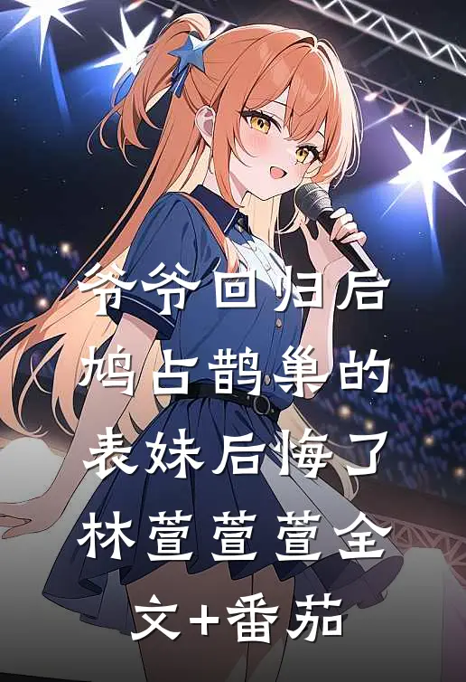 爷爷回归后，鸠占鹊巢的表妹后悔了林萱萱萱全文+番茄