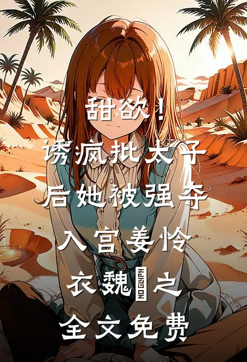 甜欲！诱疯批太子后她被强夺入宫姜怜衣魏洐之全文免费
