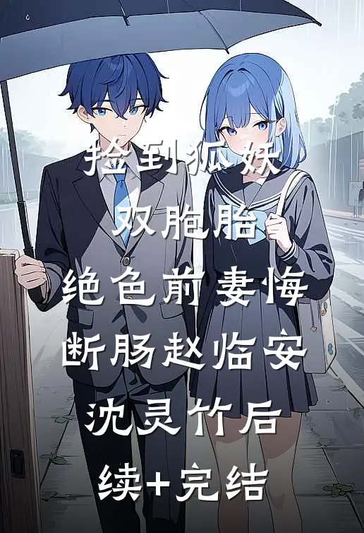 捡到狐妖双胞胎，绝色前妻悔断肠赵临安沈灵竹后续+完结