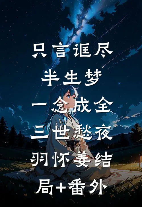 只言诓尽半生梦，一念成全三世愁夜羽怀姜结局+番外
