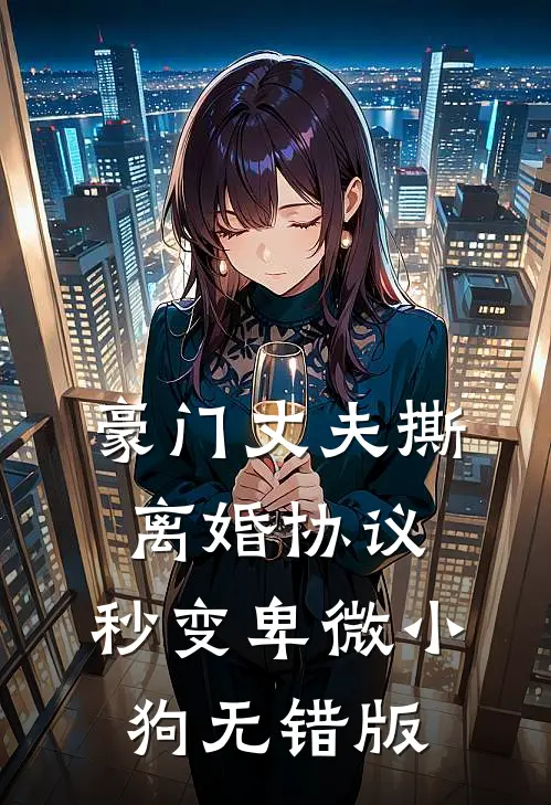 豪门丈夫撕离婚协议，秒变卑微小狗无错版
