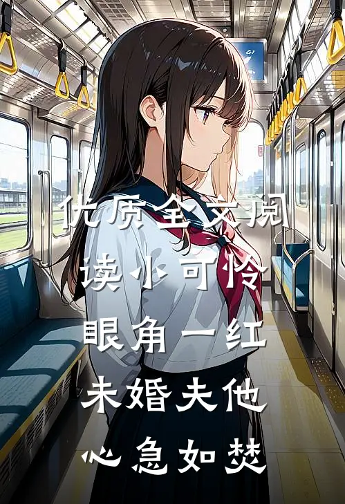 优质全文阅读小可怜眼角一红，未婚夫他心急如焚
