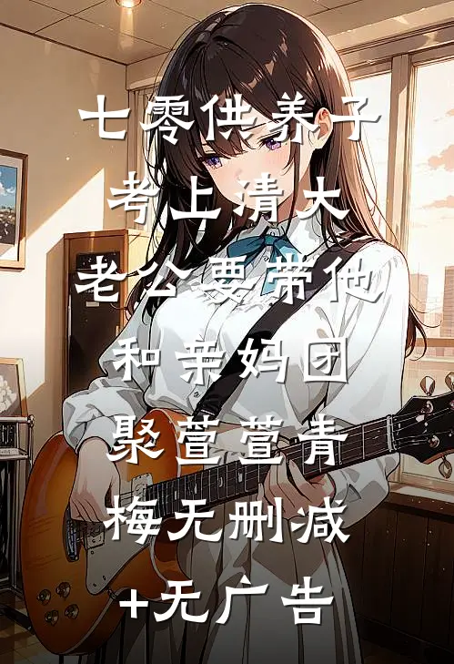 七零供养子考上清大，老公要带他和亲妈团聚萱萱青梅无删减+无广告