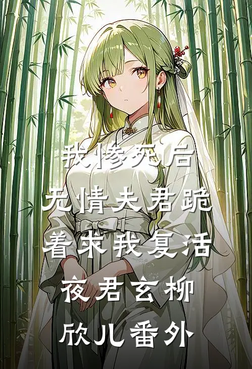 我惨死后，无情夫君跪着求我复活夜君玄柳欣儿 番外