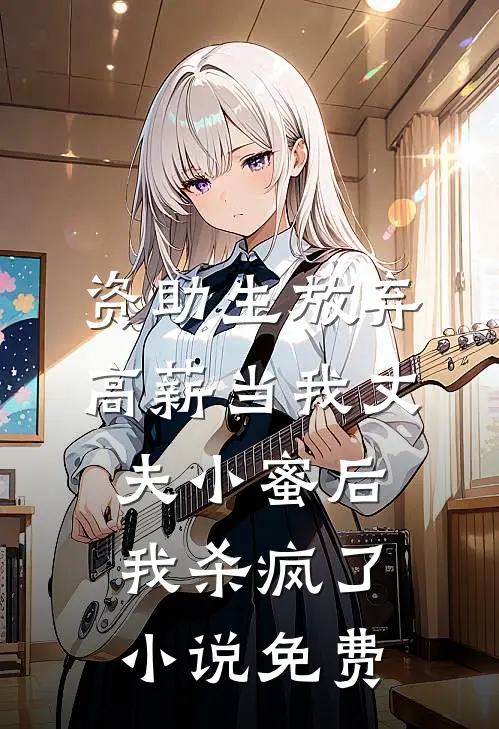 资助生放弃高薪当我丈夫小蜜后，我杀疯了小说免费