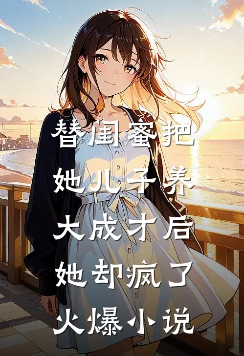 替闺蜜把她儿子养大成才后，她却疯了火爆小说