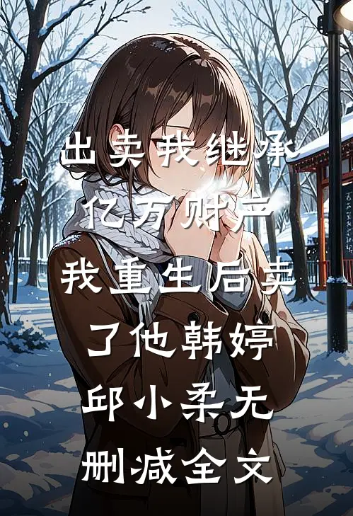 出卖我继承亿万财产，我重生后卖了他韩婷邱小柔无删减全文