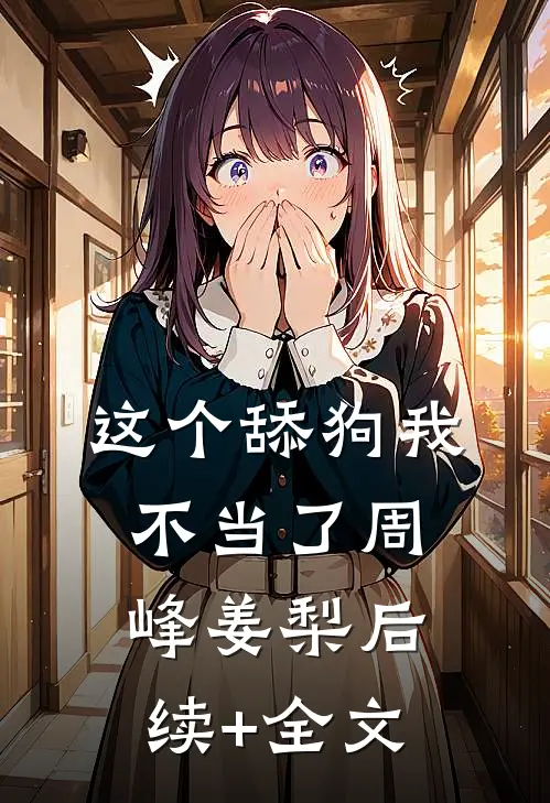 这个舔狗我不当了周峰姜梨后续+全文