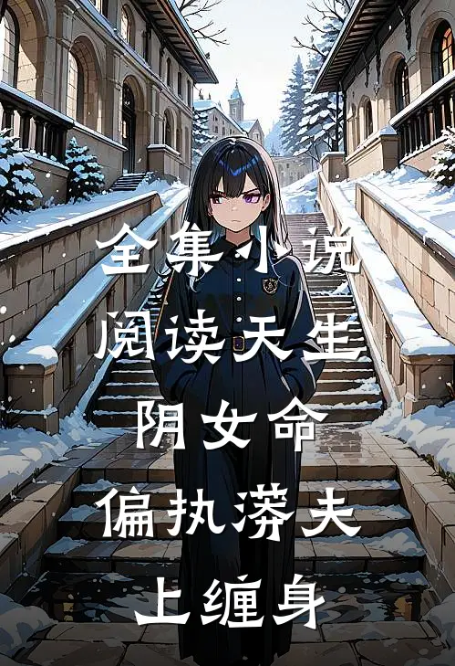 全集小说阅读天生阴女命，偏执蟒夫上缠身