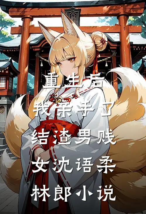 重生后，我亲手了结渣男贱女沈语柔林郎小说