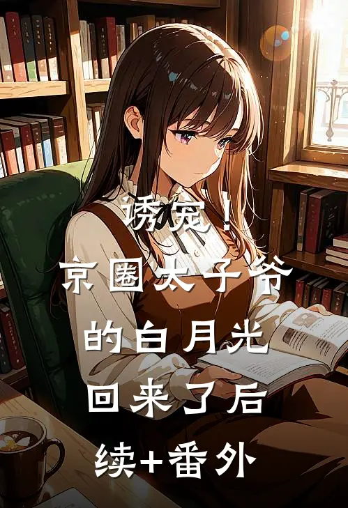 诱宠！京圈太子爷的白月光回来了后续+番外