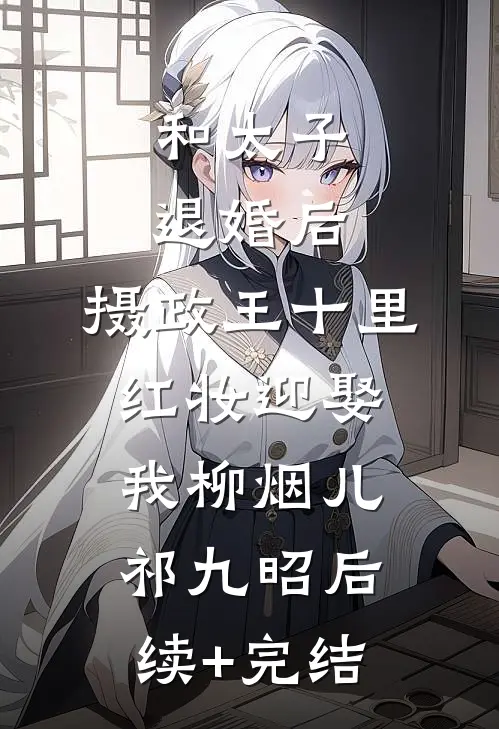 和太子退婚后，摄政王十里红妆迎娶我柳烟儿祁九昭后续+完结