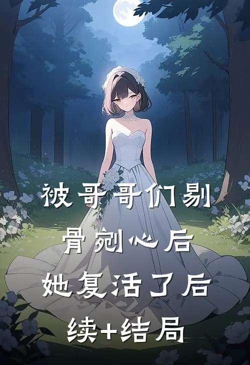 被哥哥们剔骨剜心后，她复活了后续+结局