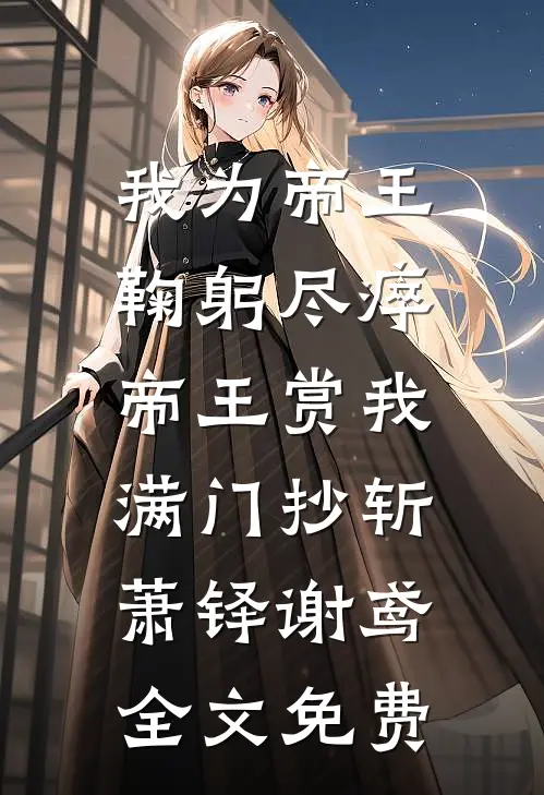 我为帝王鞠躬尽瘁，帝王赏我满门抄斩萧铎谢鸢全文免费