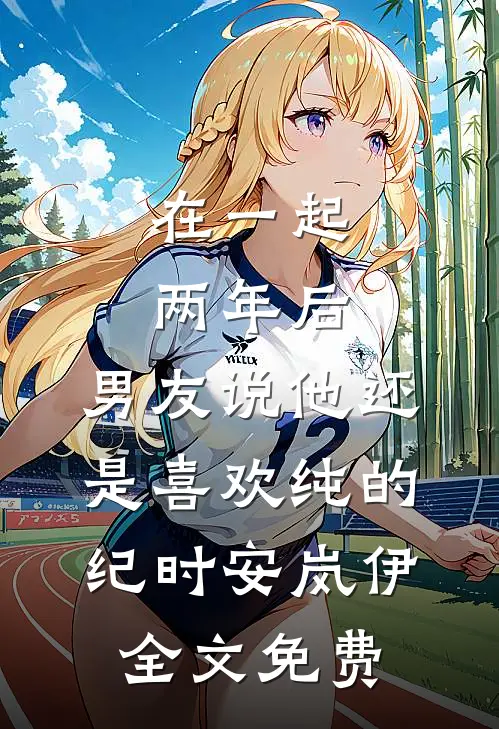 在一起两年后，男友说他还是喜欢纯的纪时安岚伊全文免费