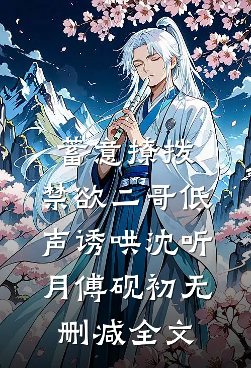 蓄意撩拨，禁欲二哥低声诱哄沈听月傅砚初无删减全文