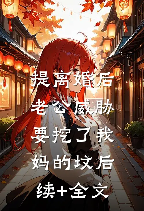 提离婚后，老公威胁要挖了我妈的坟后续+全文
