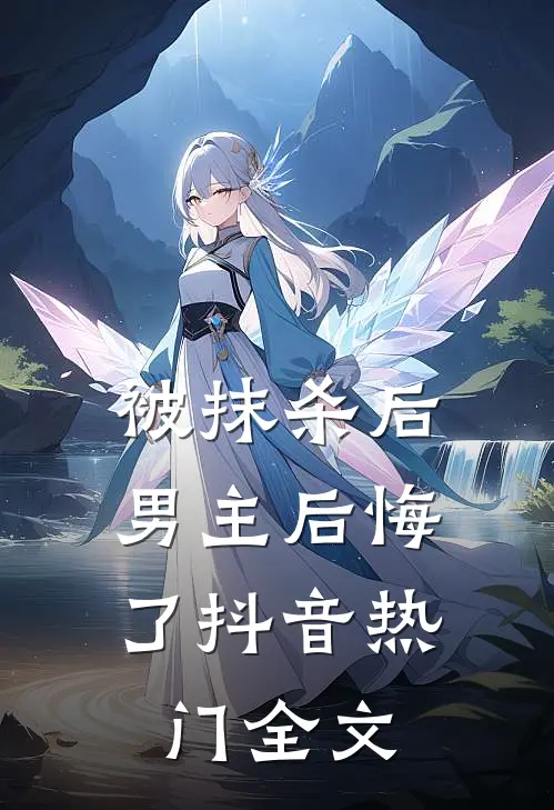 被抹杀后，男主后悔了抖音热门全文