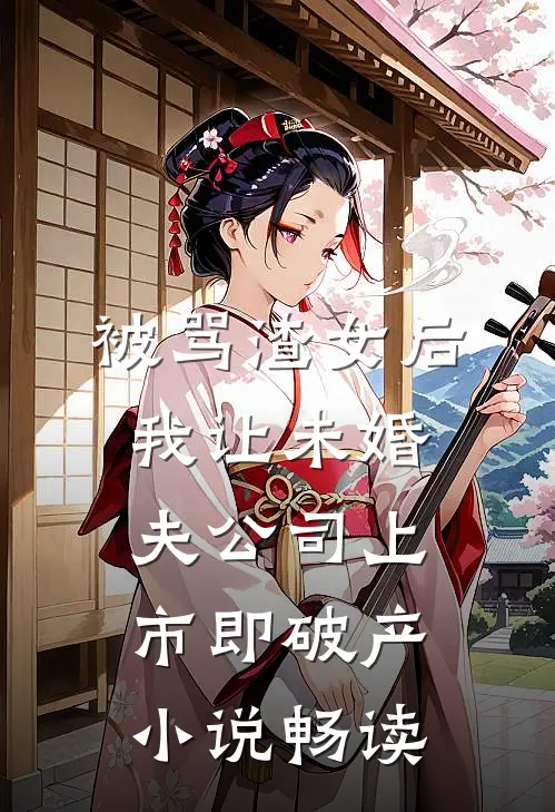 被骂渣女后，我让未婚夫公司上市即破产小说畅读