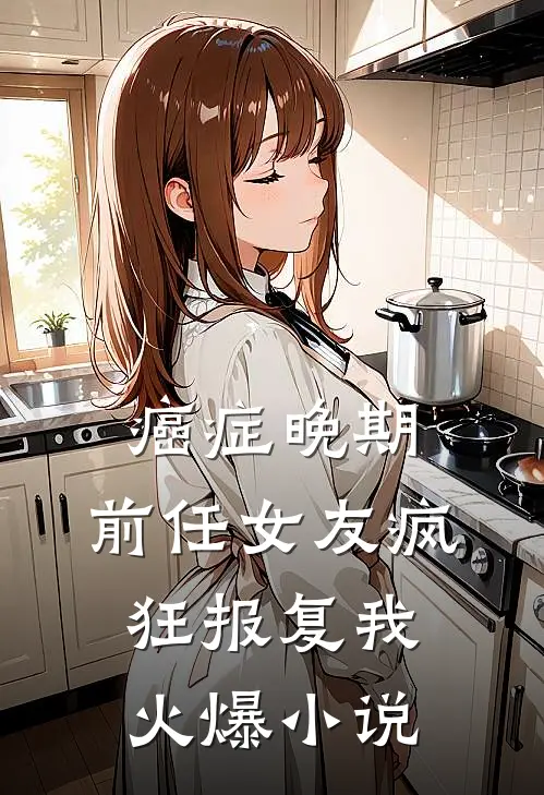 癌症晚期，前任女友疯狂报复我火爆小说