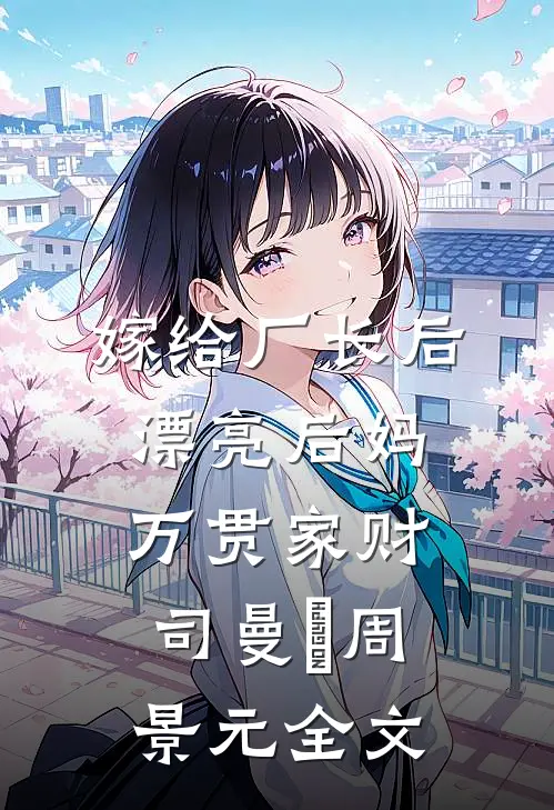 嫁给厂长后，漂亮后妈万贯家财司曼湉周景元全文