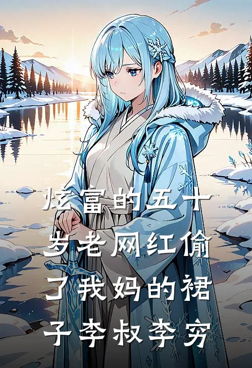 炫富的五十岁老网红偷了我妈的裙子李叔李穷