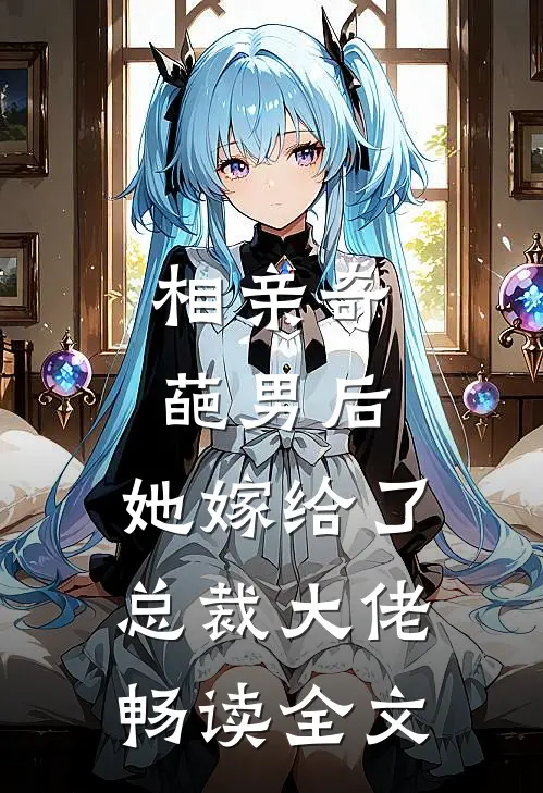 相亲奇葩男后，她嫁给了总裁大佬畅读全文