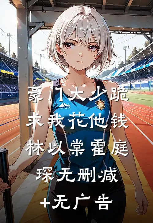 豪门大少跪求我花他钱林以棠霍庭琛无删减+无广告