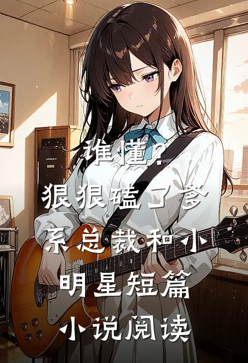谁懂？狠狠磕了爹系总裁和小明星短篇小说阅读