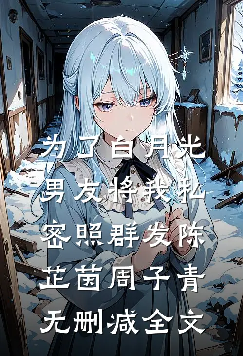 为了白月光，男友将我私密照群发陈芷茵周子青无删减全文