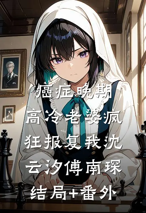 癌症晚期，高冷老婆疯狂报复我沈云汐傅南琛结局+番外